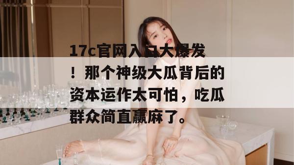 17c官网入口大爆发！那个神级大瓜背后的资本运作太可怕，吃瓜群众简直赢麻了。