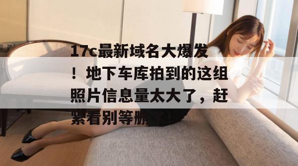 17c最新域名大爆发!地下车库拍到的这组照片信息量太大了,赶紧看别等删了! 17c最新域名大爆发!地下车库拍到的这组照片信息量太大了,赶紧看别等删了!