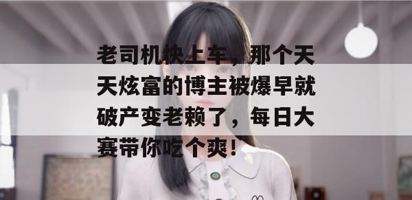 老司机快上车，那个天天炫富的博主被爆早就破产变老赖了，每日大赛带你吃个爽！