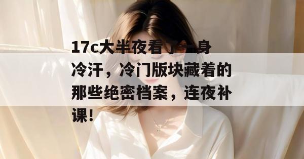17c大半夜看了一身冷汗，冷门版块藏着的那些绝密档案，连夜补课！