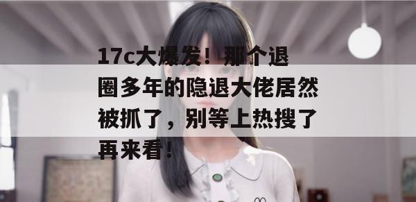 17c大爆发！那个退圈多年的隐退大佬居然被抓了，别等上热搜了再来看！