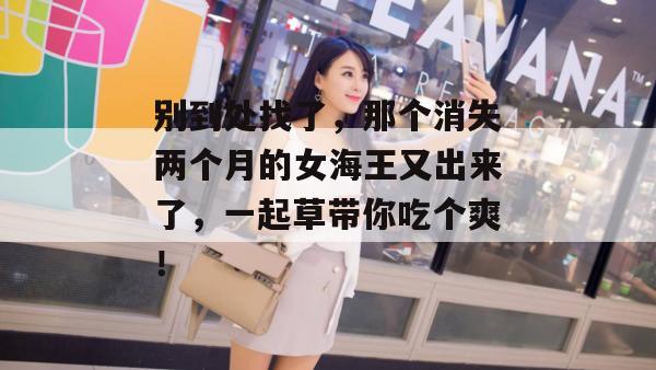 别到处找了，那个消失两个月的女海王又出来了，一起草带你吃个爽！