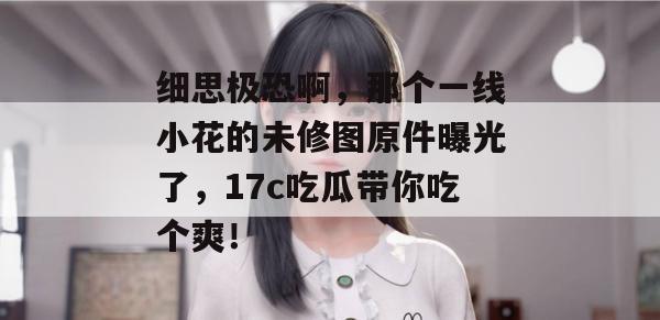 细思极恐啊，那个一线小花的未修图原件曝光了，17c吃瓜带你吃个爽！
