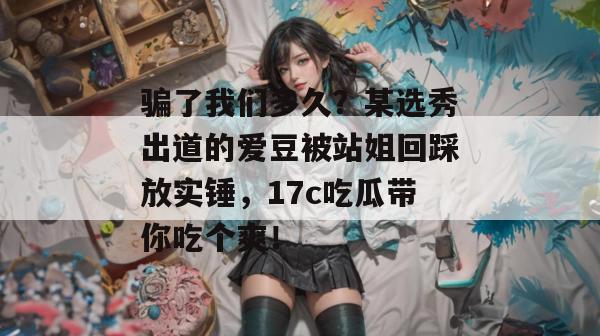 骗了我们多久？某选秀出道的爱豆被站姐回踩放实锤，17c吃瓜带你吃个爽！